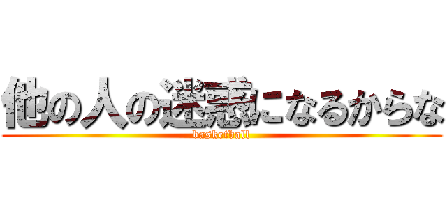 他の人の迷惑になるからな (basketball)