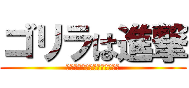 ゴリラは進撃 (ソーターウンコ漏らしなさいよ)