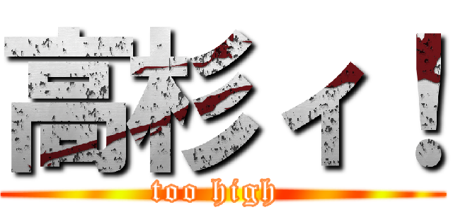 高杉ィ！ (too high )