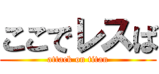 ここでレスば (attack on titan)