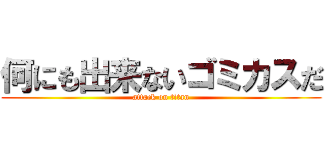 何にも出来ないゴミカスだ (attack on titan)