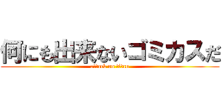 何にも出来ないゴミカスだ (attack on titan)