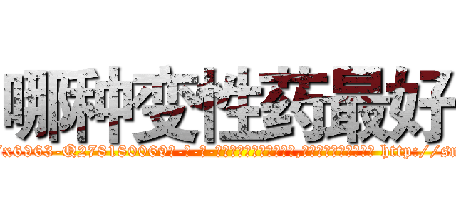 哪种变性药最好 (哪种变性药最好【电-186x2687x6963-Q278180069元-吉-药-业】我们做的是长期生意,靠的是老客户长期支持 http://sngk.net/LTVL4O
)