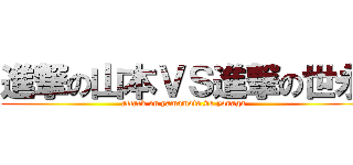 進撃の山本ＶＳ進撃の世永 (attack on yamamoto.vs.yonaga)
