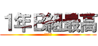 １年Ｂ組最高 (神ってる)