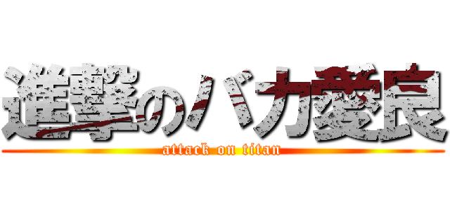 進撃のバカ愛良 (attack on titan)