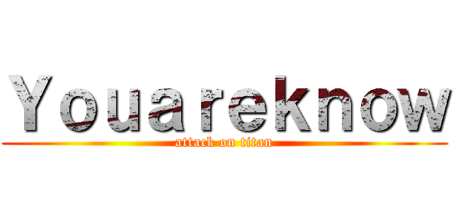 Ｙｏｕａｒｅｋｎｏｗ (attack on titan)