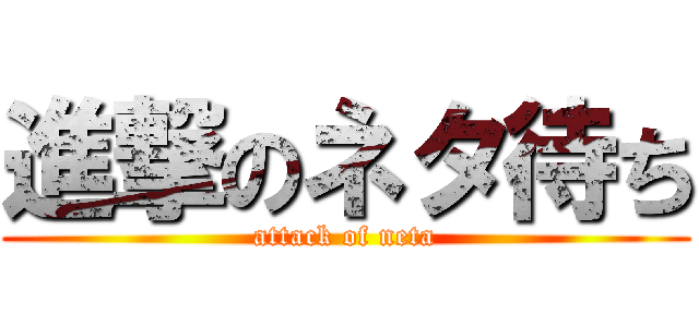 進撃のネタ待ち (attack of neta)