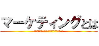 マーケティングとは (商品をより多く売るためにいろいろ頑張ること)
