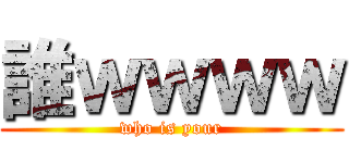 誰ｗｗｗｗ (who is your)