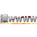 誰ｗｗｗｗ (who is your)