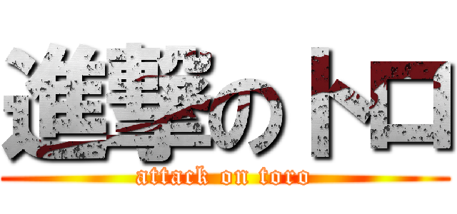 進撃のトロ (attack on toro)