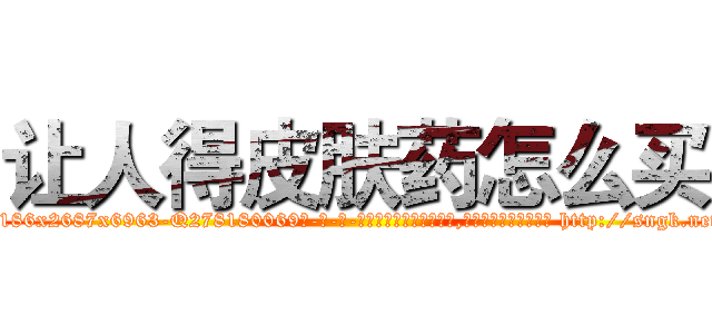让人得皮肤药怎么买 (让人得皮肤药怎么买【电-186x2687x6963-Q278180069元-吉-药-业】我们做的是长期生意,靠的是老客户长期支持 http://sngk.net/0ZbScm
)