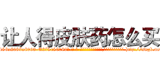 让人得皮肤药怎么买 (让人得皮肤药怎么买【电-186x2687x6963-Q278180069元-吉-药-业】我们做的是长期生意,靠的是老客户长期支持 http://sngk.net/0ZbScm
)