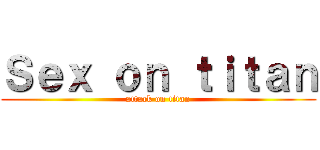 Ｓｅｘ ｏｎ ｔｉｔａｎ (attack on titan)