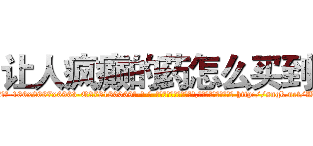 让人疯癫的药怎么买到 (让人疯癫的药怎么买到【电-186x2687x6963-Q278180069元-吉-药-业】我们做的是长期生意,靠的是老客户长期支持 http://sngk.net/WIBcMp
)