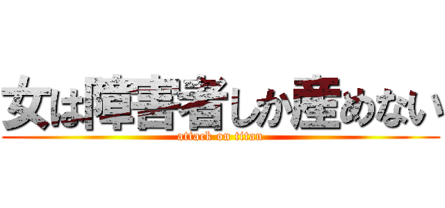 女は障害者しか産めない (attack on titan)