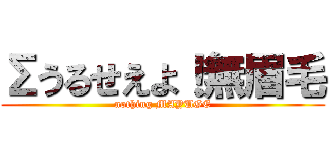 Σうるせえよ！無眉毛 (nothing MAYUGE)