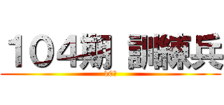 １０４期 訓練兵 (10人)