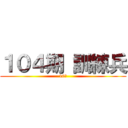 １０４期 訓練兵 (10人)