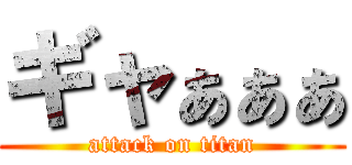 ギャぁぁぁ (attack on titan)