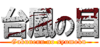 台風の目 (Gakunenn no syumoku)