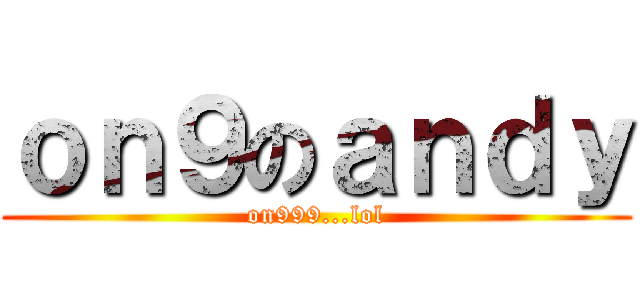 ｏｎ９のａｎｄｙ (on999...lol)