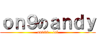 ｏｎ９のａｎｄｙ (on999...lol)