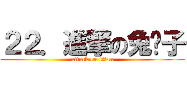 ２２．進撃の兔崽子 (attack on titan)