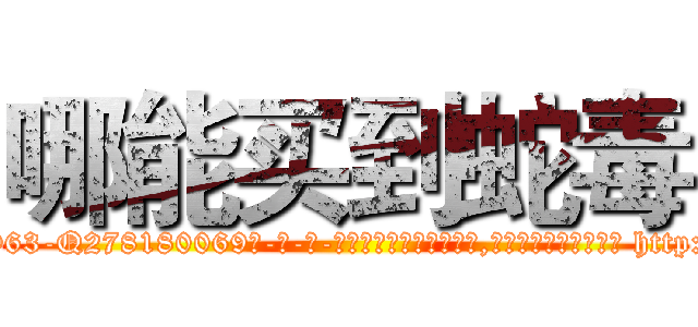 哪能买到蛇毒 (哪能买到蛇毒【电-186x2687x6963-Q278180069元-吉-药-业】我们做的是长期生意,靠的是老客户长期支持 http://sngk.net/LhIAnj
)