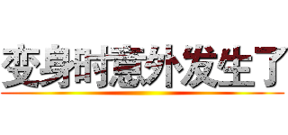 变身时意外发生了 ()