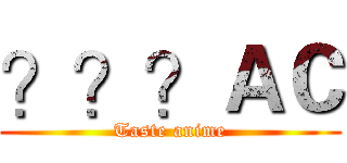 ？？？ＡＣ (Taste anime)