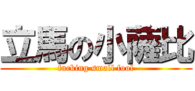 立馬の小薩比 (fucking small fool)