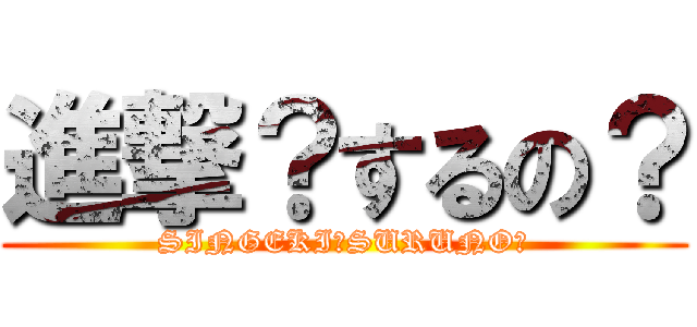 進撃？するの？ (SINGEKI?SURUNO?)