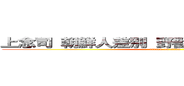 上念司 朝鮮人差別 野獣先輩 ゲイセックス (attack on titan)