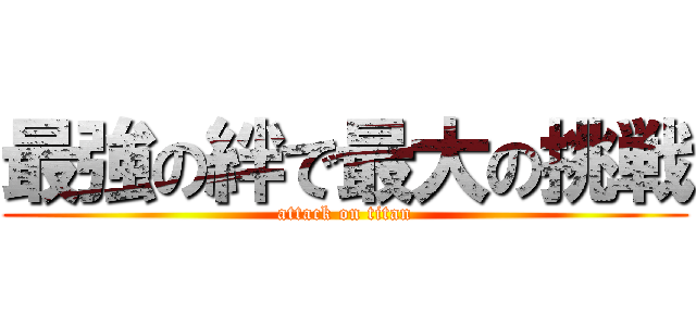 最強の絆で最大の挑戦 (attack on titan)