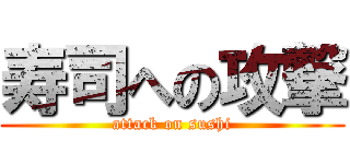 寿司への攻撃 (attack on sushi)