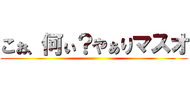 こぉ、何ぃ？やぁりマスオ ()