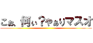 こぉ、何ぃ？やぁりマスオ ()