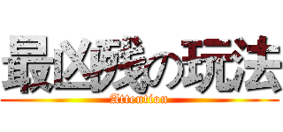 最凶残の玩法 (Attention)