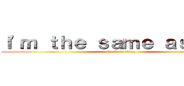 Ｉ'ｍ ｔｈｅ ｓａｍｅ ａｓ ｙｏｕ (attack on titan)