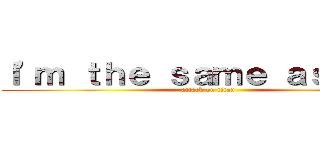 Ｉ'ｍ ｔｈｅ ｓａｍｅ ａｓ ｙｏｕ (attack on titan)