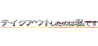 テイクアウトしたのは私です。すみません。 (Im　takeoutar. Im　sorry.)