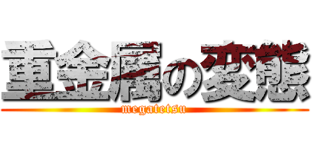 重金属の変態 (megatetsu)