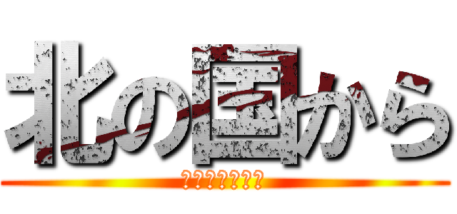 北の国から (やってきました)