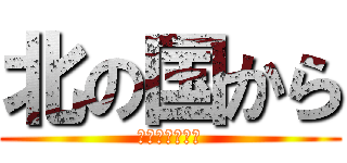 北の国から (やってきました)