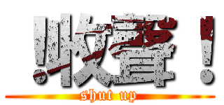 ！收聲！ (shut up)