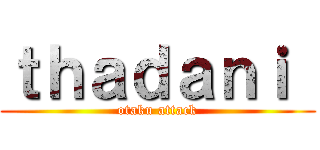 ｔｈａｄａｎｉ  (otaku attack)