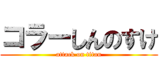 コラーしんのすけ (attack on titan)