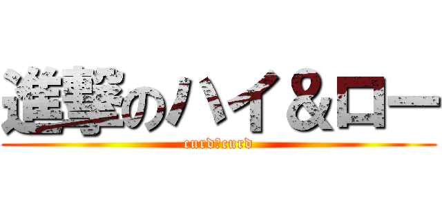 進撃のハイ＆ロー (curd＆curd)